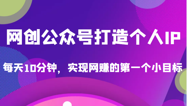 收费398的网创公众号打造个人IP项目，每天10分钟，实现网赚的第一个小目标【限时免费】