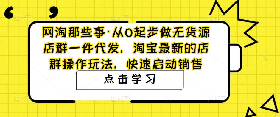 【淘系电商】从0起步做无货源店群一件代发，淘宝最新的店群操作玩法，快速启动销售