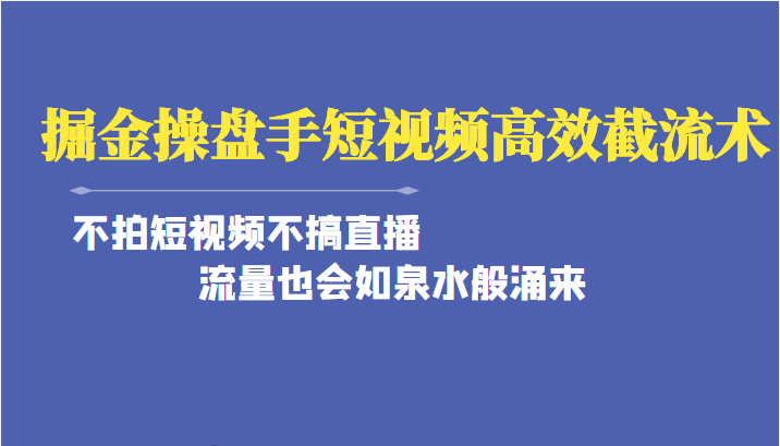 掘金操盘手短视频高效截流术，不拍短视频不搞直播，流量也会如泉水般涌来