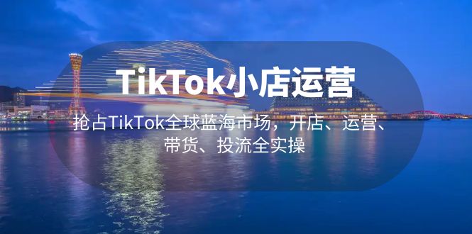 [跨境电商] TikTok小店运营 抢占TikTok全球蓝海市场，开店、运营、带货、投流全实操