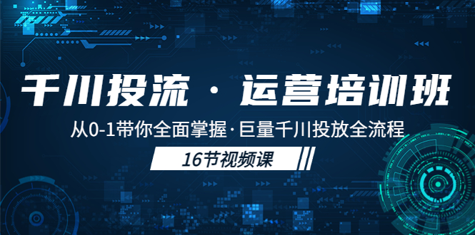 [新自媒体] 千川投流·运营培训班：从0-1带你全面掌握·巨量千川投放全流程