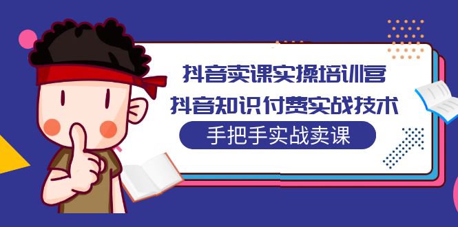 [网络营销] 抖音卖课实操培训营：抖音知识付费实战技术，手把手实战课