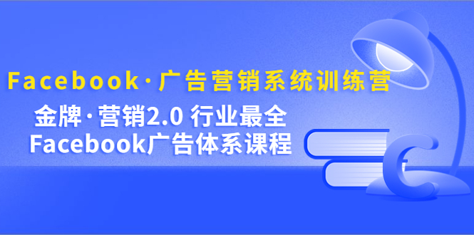 [跨境电商] Facebook·广告营销系统训练营：金牌·营销2.0 行业最全Facebook广告·体系