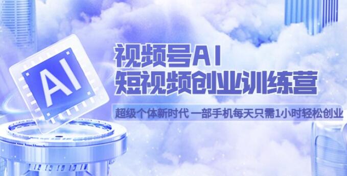 视频号AI创业训练营 一部手机每天只需1小时轻松创业 超级个体新时代